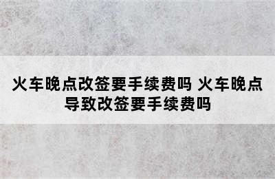 火车晚点改签要手续费吗 火车晚点导致改签要手续费吗